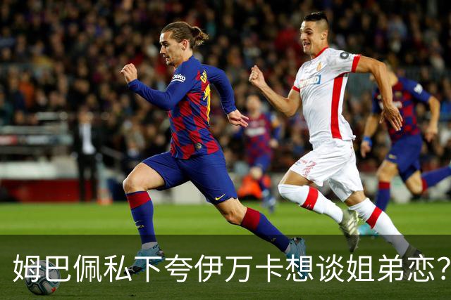 姆巴佩私下夸伊万卡想谈姐弟恋？差17岁的瓜，到底有几分真？